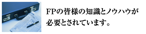 FPの皆様の知識とノウハウが必要とされています。